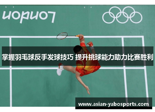 掌握羽毛球反手发球技巧 提升挑球能力助力比赛胜利