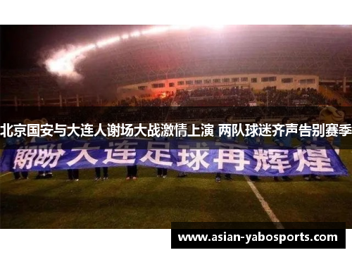 北京国安与大连人谢场大战激情上演 两队球迷齐声告别赛季