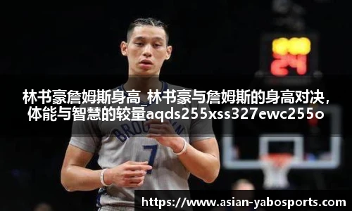 林书豪詹姆斯身高_林书豪与詹姆斯的身高对决，体能与智慧的较量aqds255xss327ewc255ooiu327