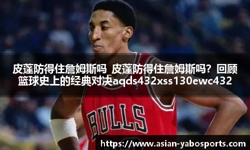 皮蓬防得住詹姆斯吗_皮蓬防得住詹姆斯吗？回顾篮球史上的经典对决aqds432xss130ewc432ooiu130
