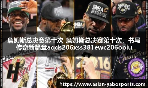 詹姆斯总决赛第十次_詹姆斯总决赛第十次，书写传奇新篇章aqds206xss381ewc206ooiu381